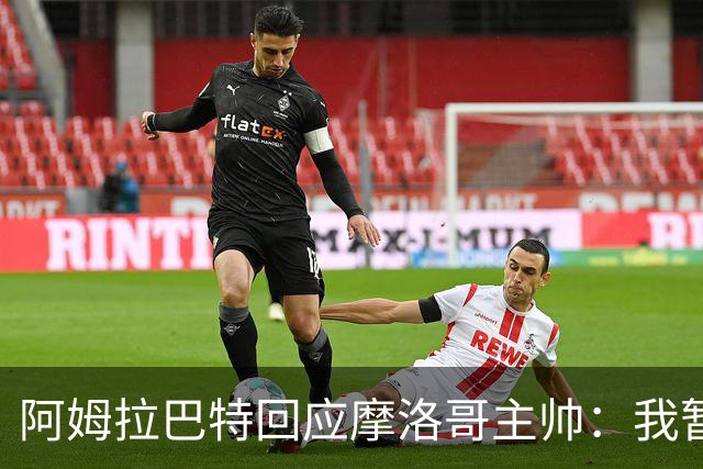 阿姆拉巴特回应摩洛哥主帅：我暂时退出国家队并非不满出场时间少